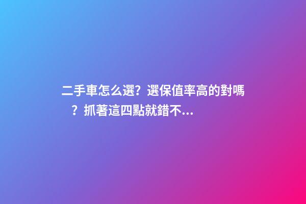 二手車怎么選？選保值率高的對嗎？抓著這四點就錯不了